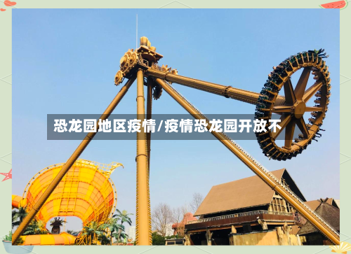 恐龙园地区疫情/疫情恐龙园开放不