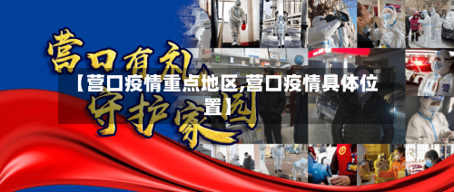 【营口疫情重点地区,营口疫情具体位置】