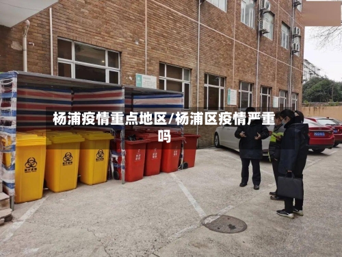 杨浦疫情重点地区/杨浦区疫情严重吗