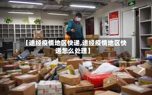 【途经疫情地区快递,途经疫情地区快递怎么处理】