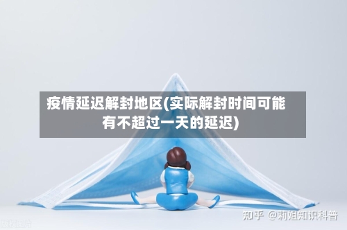 疫情延迟解封地区(实际解封时间可能有不超过一天的延迟)