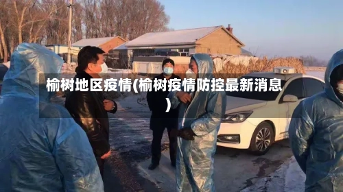 榆树地区疫情(榆树疫情防控最新消息)-第2张图片