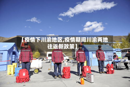 【疫情下川渝地区,疫情期间川渝两地往返新政策】