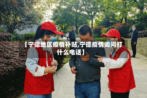 【宁德地区疫情补贴,宁德疫情询问打什么电话】-第3张图片