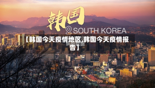 【韩国今天疫情地区,韩国今天疫情报告】