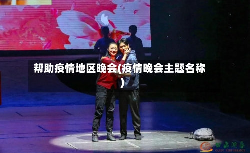 帮助疫情地区晚会(疫情晚会主题名称)-第2张图片