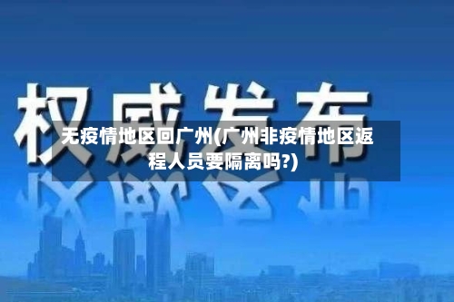 无疫情地区回广州(广州非疫情地区返程人员要隔离吗?)