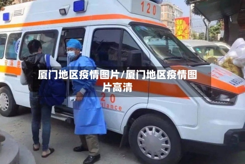 厦门地区疫情图片/厦门地区疫情图片高清