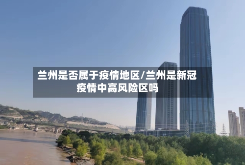 兰州是否属于疫情地区/兰州是新冠疫情中高风险区吗