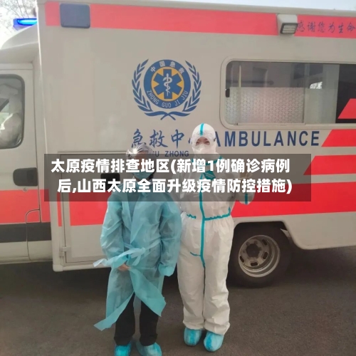 太原疫情排查地区(新增1例确诊病例后,山西太原全面升级疫情防控措施)
