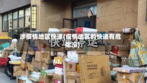 涉疫情地区快递(疫情地区的快递有危险没)
