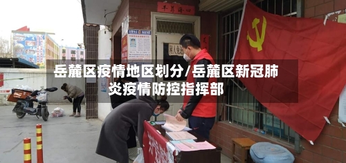 岳麓区疫情地区划分/岳麓区新冠肺炎疫情防控指挥部-第2张图片