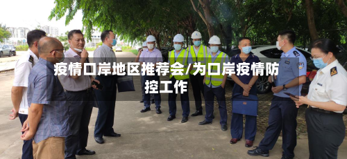 疫情口岸地区推荐会/为口岸疫情防控工作-第2张图片