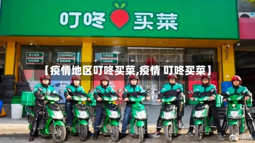 【疫情地区叮咚买菜,疫情 叮咚买菜】