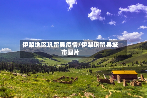 伊犁地区巩留县疫情/伊犁巩留县城市图片