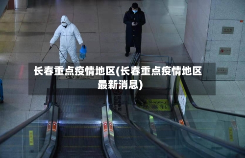 长春重点疫情地区(长春重点疫情地区最新消息)-第2张图片