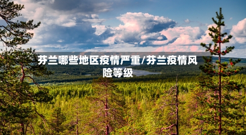 芬兰哪些地区疫情严重/芬兰疫情风险等级
