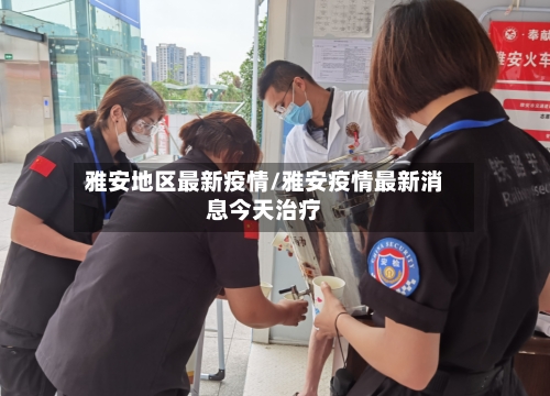 雅安地区最新疫情/雅安疫情最新消息今天治疗-第3张图片