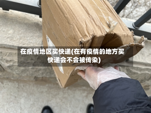 在疫情地区买快递(在有疫情的地方买快递会不会被传染)-第3张图片