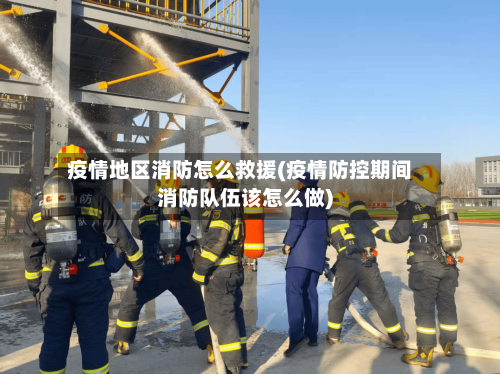 疫情地区消防怎么救援(疫情防控期间消防队伍该怎么做)