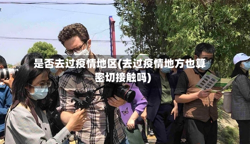 是否去过疫情地区(去过疫情地方也算密切接触吗)