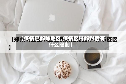 【疫情已解除地区,疫情区域解封后有什么限制】