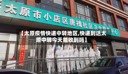 【太原疫情快递中转地区,快递到达太原中转今天能收到吗】-第2张图片