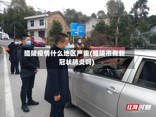 醴陵疫情什么地区严重(醴陵市有新冠状肺炎吗)